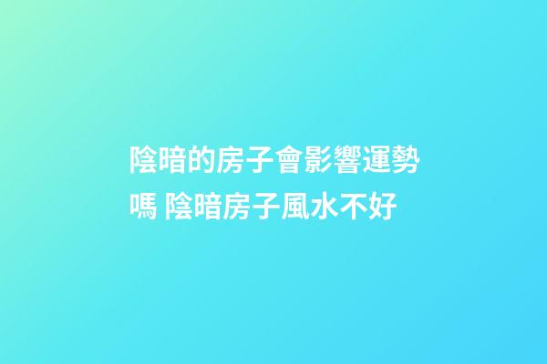 陰暗的房子會影響運勢嗎 陰暗房子風水不好